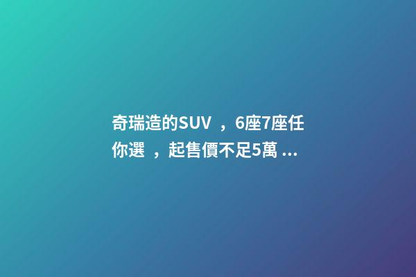 奇瑞造的SUV，6座7座任你選，起售價不足5萬，還看五菱宏光S3？